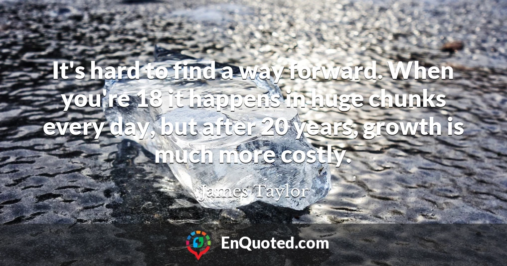 It's hard to find a way forward. When you're 18 it happens in huge chunks every day, but after 20 years, growth is much more costly. It's hard to find a way forward. When you're 18 it happens in huge chunks every day, but after 20 years, growth is much more costly.
