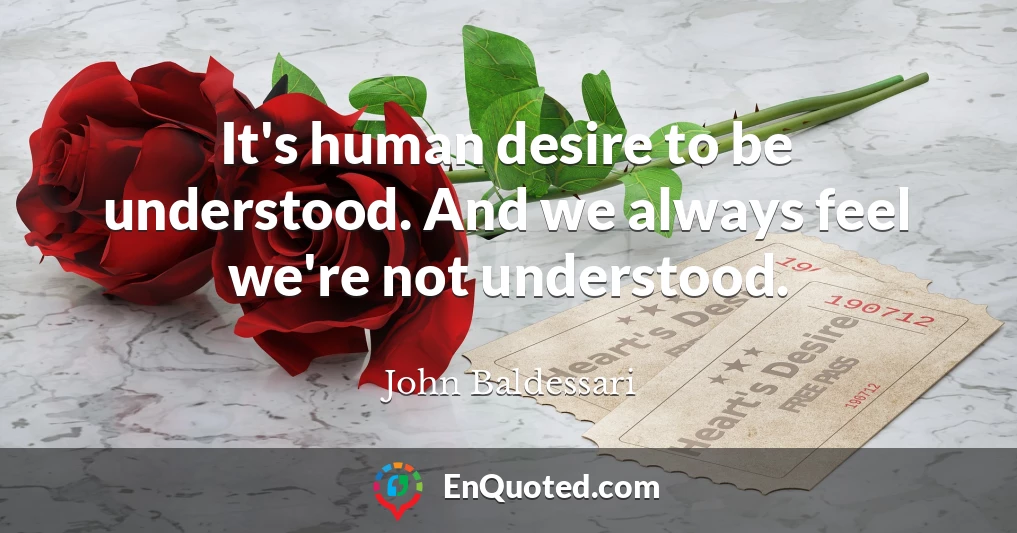 It's human desire to be understood. And we always feel we're not understood.