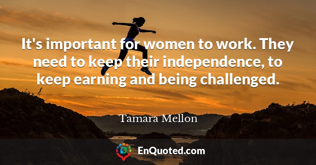 It's important for women to work. They need to keep their independence, to keep earning and being challenged.