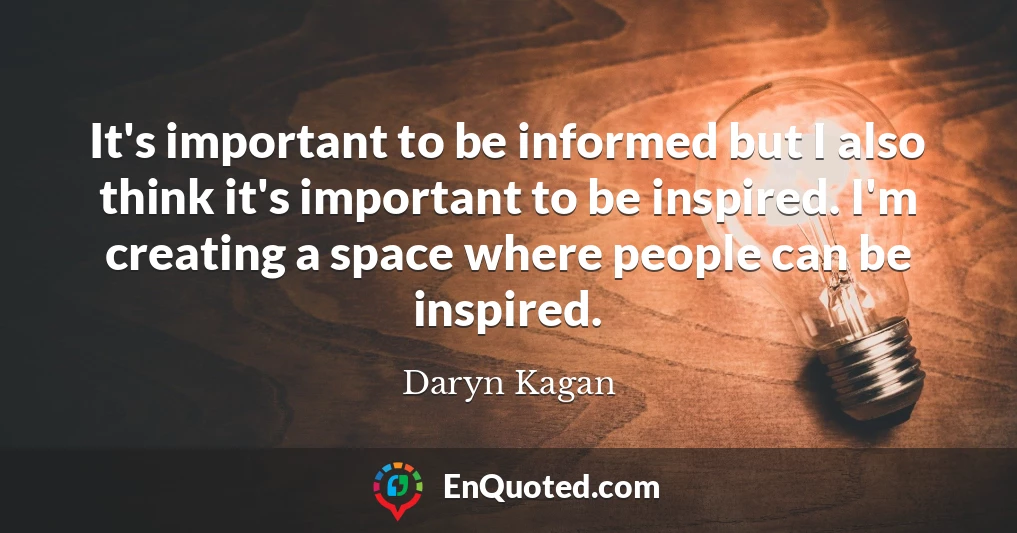 It's important to be informed but I also think it's important to be inspired. I'm creating a space where people can be inspired.
