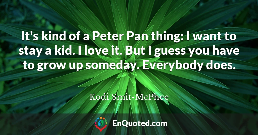 It's kind of a Peter Pan thing: I want to stay a kid. I love it. But I guess you have to grow up someday. Everybody does.
