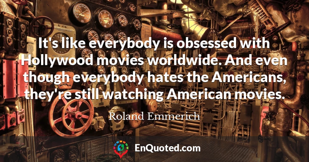 It's like everybody is obsessed with Hollywood movies worldwide. And even though everybody hates the Americans, they're still watching American movies.