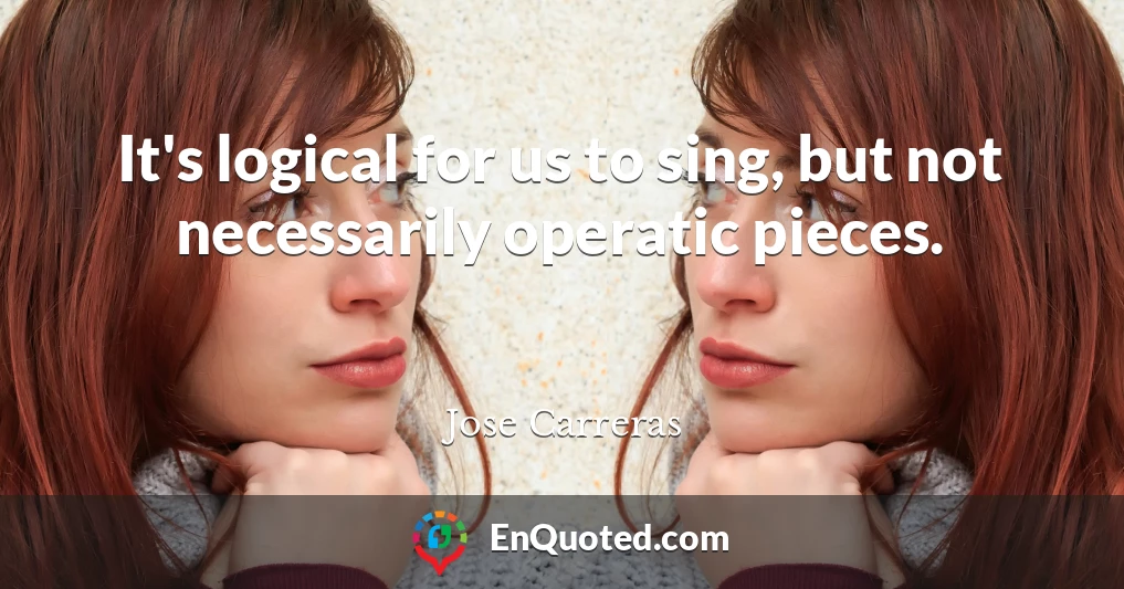 It's logical for us to sing, but not necessarily operatic pieces.