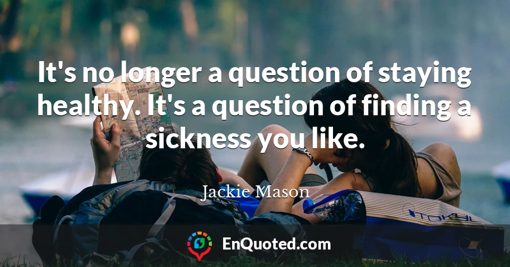 It's no longer a question of staying healthy. It's a question of finding a sickness you like.
