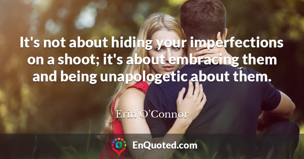 It's not about hiding your imperfections on a shoot; it's about embracing them and being unapologetic about them.