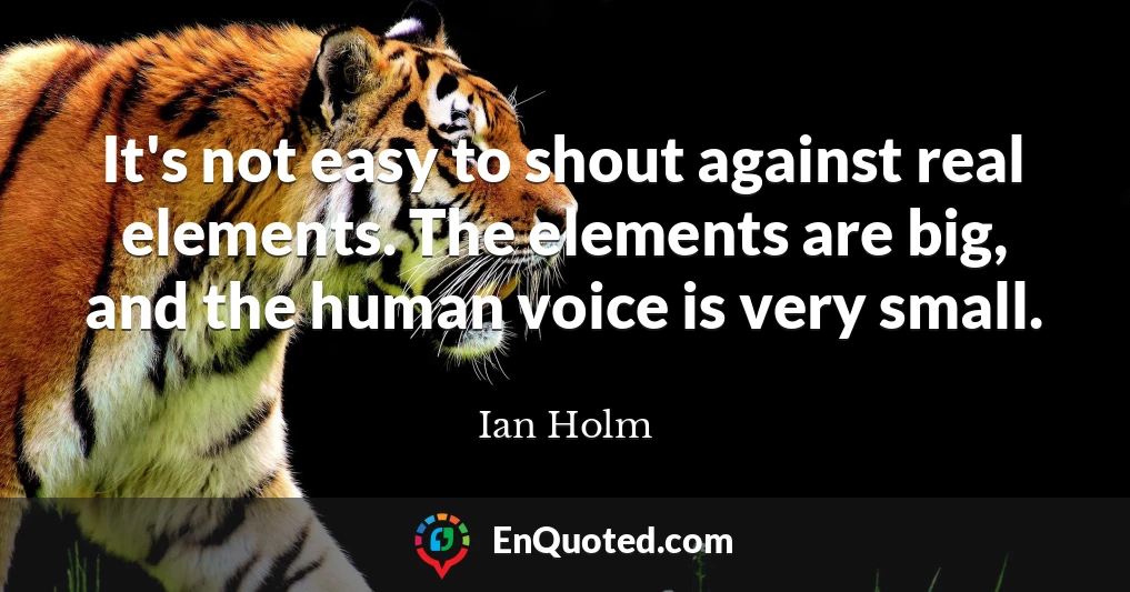 It's not easy to shout against real elements. The elements are big, and the human voice is very small.