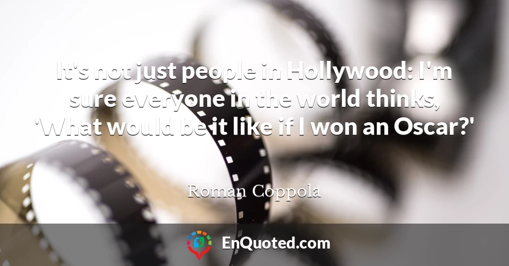 It's not just people in Hollywood: I'm sure everyone in the world thinks, 'What would be it like if I won an Oscar?'
