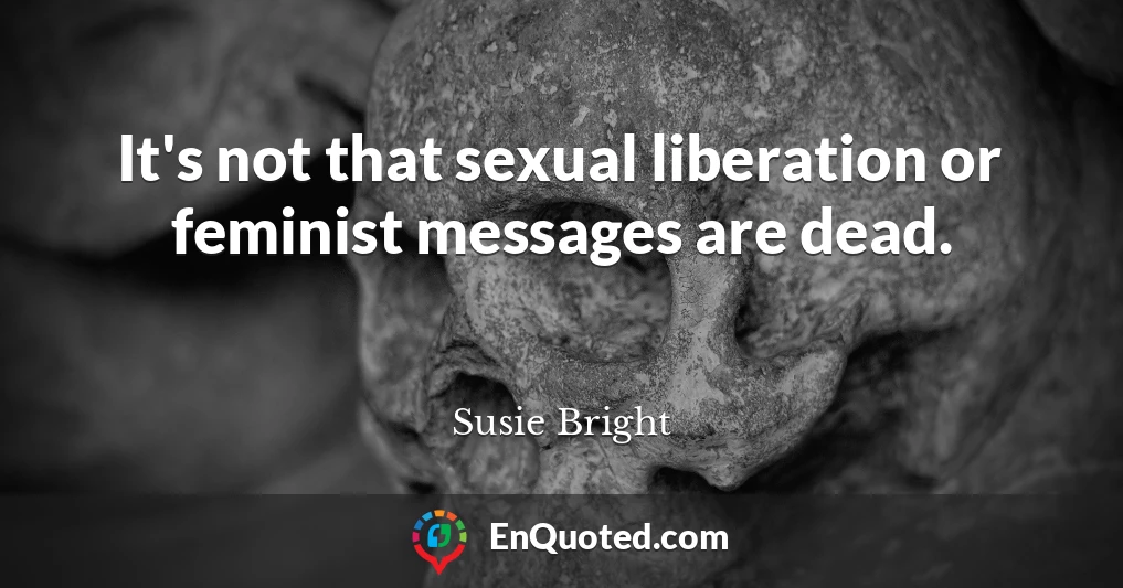 It's not that sexual liberation or feminist messages are dead.