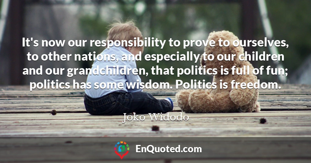 It's now our responsibility to prove to ourselves, to other nations, and especially to our children and our grandchildren, that politics is full of fun; politics has some wisdom. Politics is freedom.