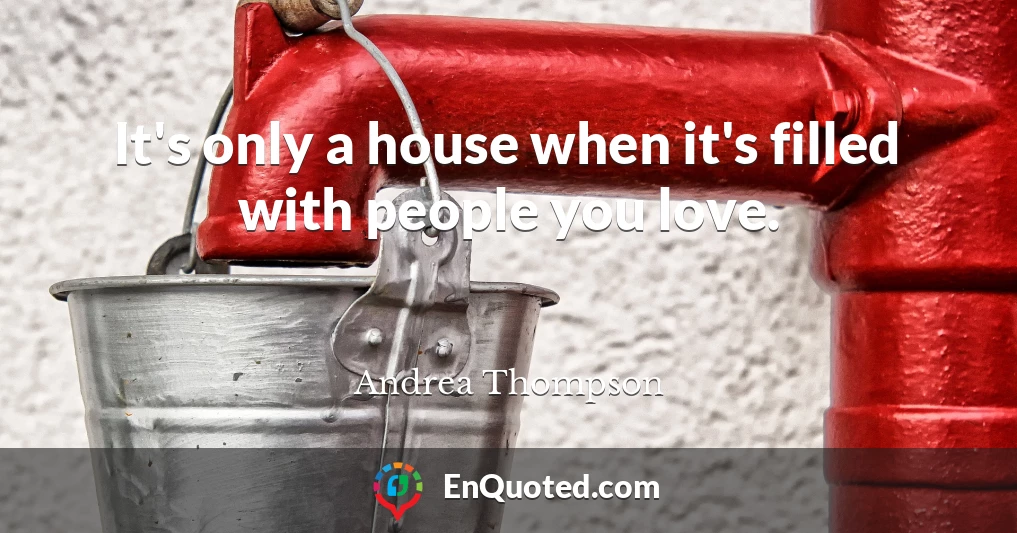 It's only a house when it's filled with people you love.