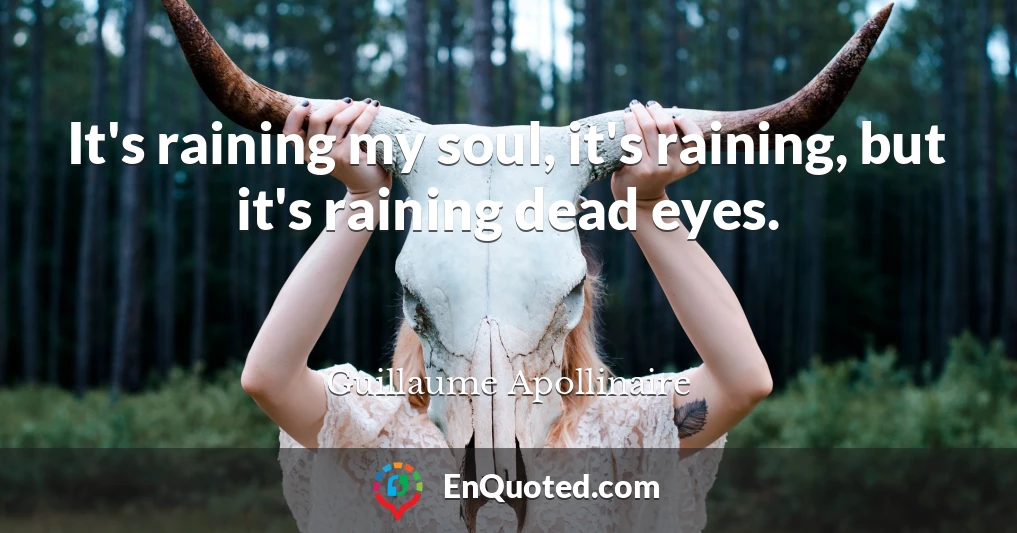 It's raining my soul, it's raining, but it's raining dead eyes.