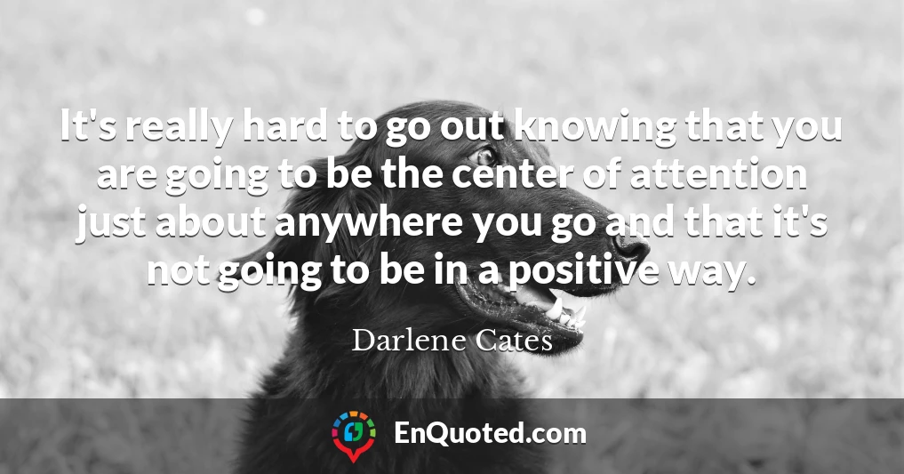 It's really hard to go out knowing that you are going to be the center of attention just about anywhere you go and that it's not going to be in a positive way.