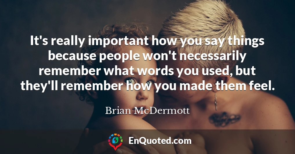 It's really important how you say things because people won't necessarily remember what words you used, but they'll remember how you made them feel.