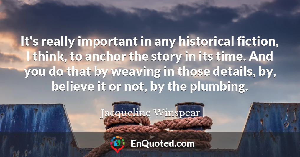 It's really important in any historical fiction, I think, to anchor the story in its time. And you do that by weaving in those details, by, believe it or not, by the plumbing.