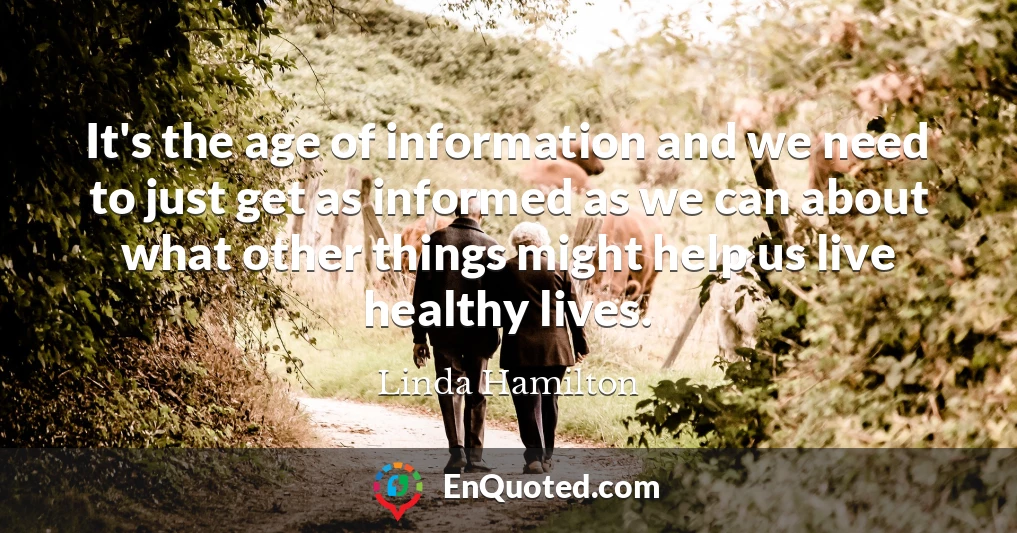 It's the age of information and we need to just get as informed as we can about what other things might help us live healthy lives.