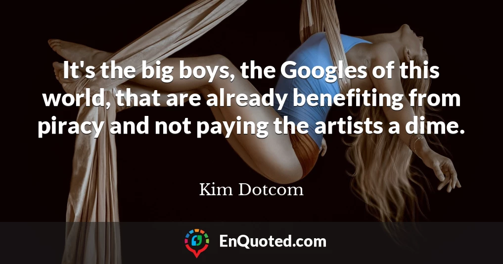 It's the big boys, the Googles of this world, that are already benefiting from piracy and not paying the artists a dime.