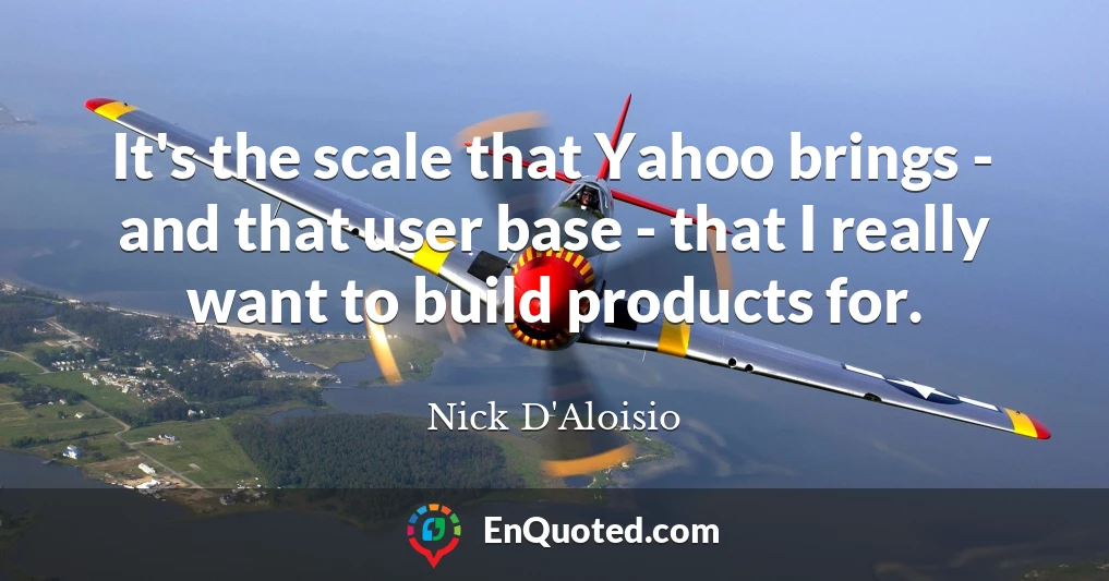 It's the scale that Yahoo brings - and that user base - that I really want to build products for.