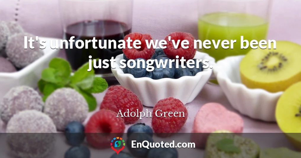 It's unfortunate we've never been just songwriters.