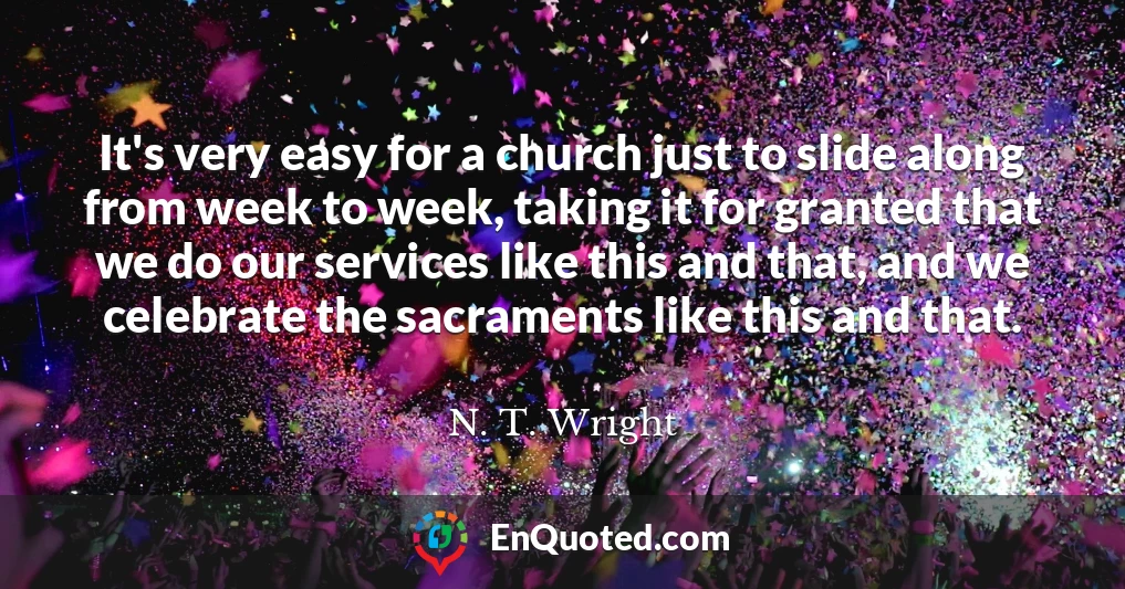 It's very easy for a church just to slide along from week to week, taking it for granted that we do our services like this and that, and we celebrate the sacraments like this and that.