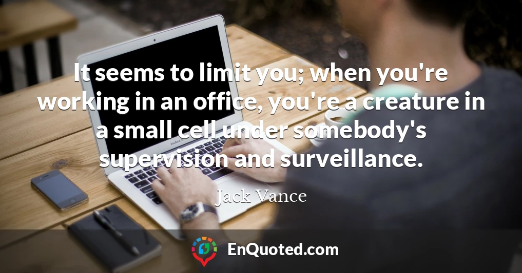 It seems to limit you; when you're working in an office, you're a creature in a small cell under somebody's supervision and surveillance.