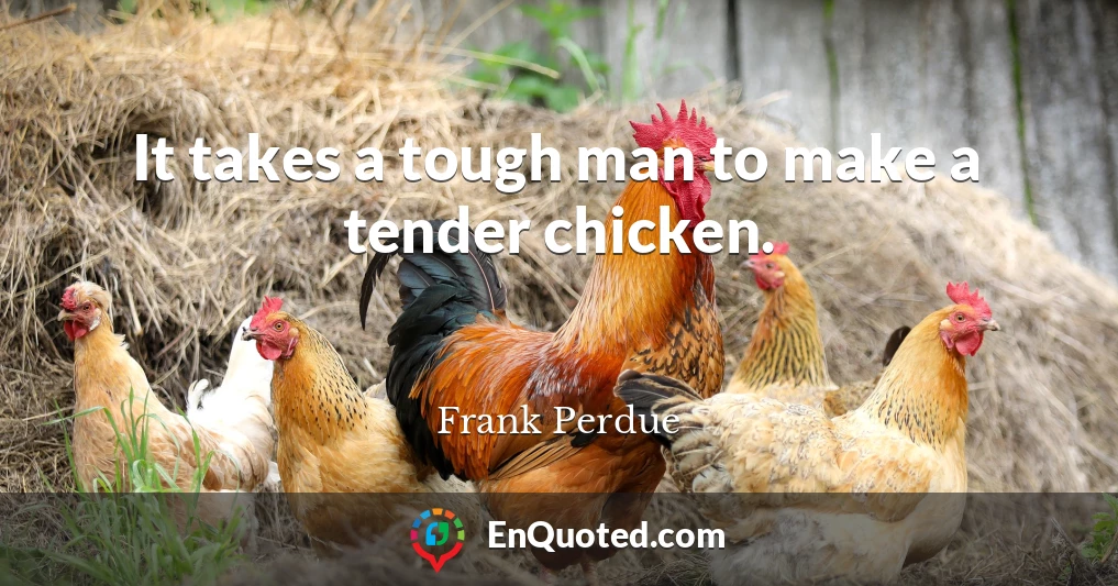 It takes a tough man to make a tender chicken.