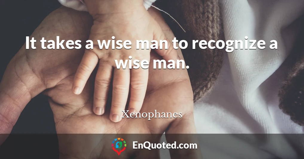 It takes a wise man to recognize a wise man.