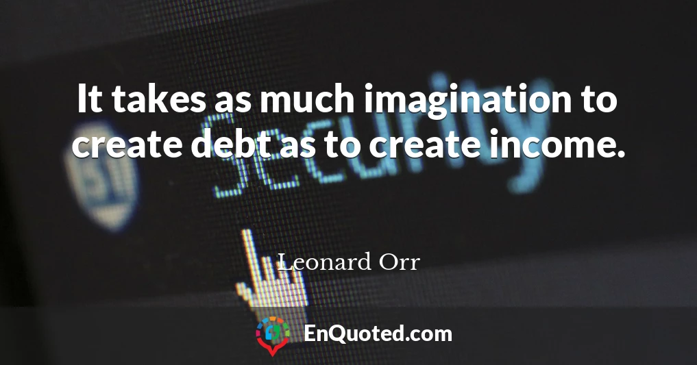 It takes as much imagination to create debt as to create income.