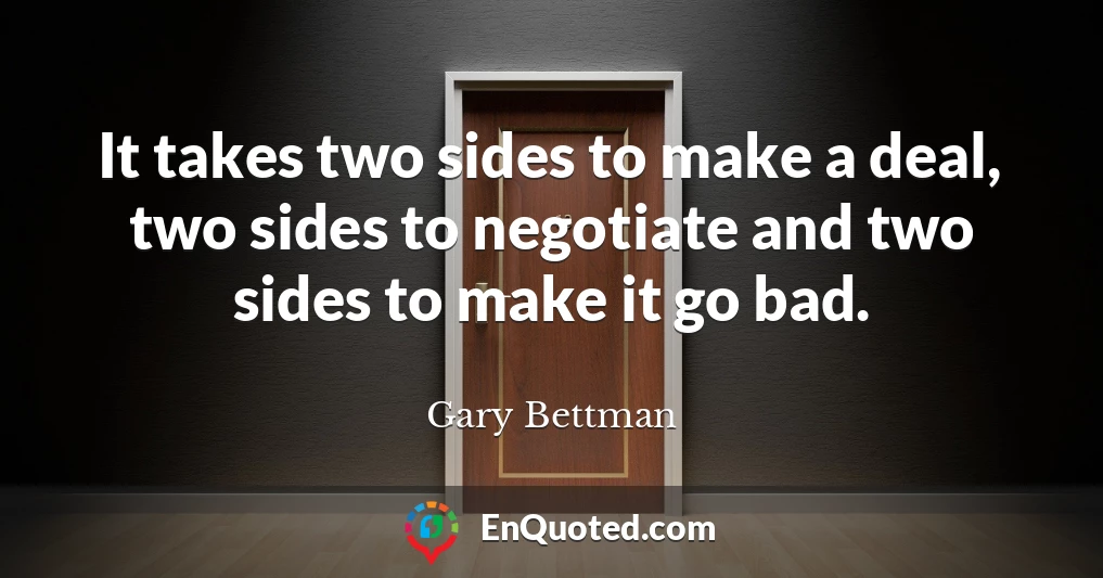 It takes two sides to make a deal, two sides to negotiate and two sides to make it go bad.