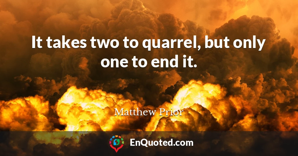 It takes two to quarrel, but only one to end it.