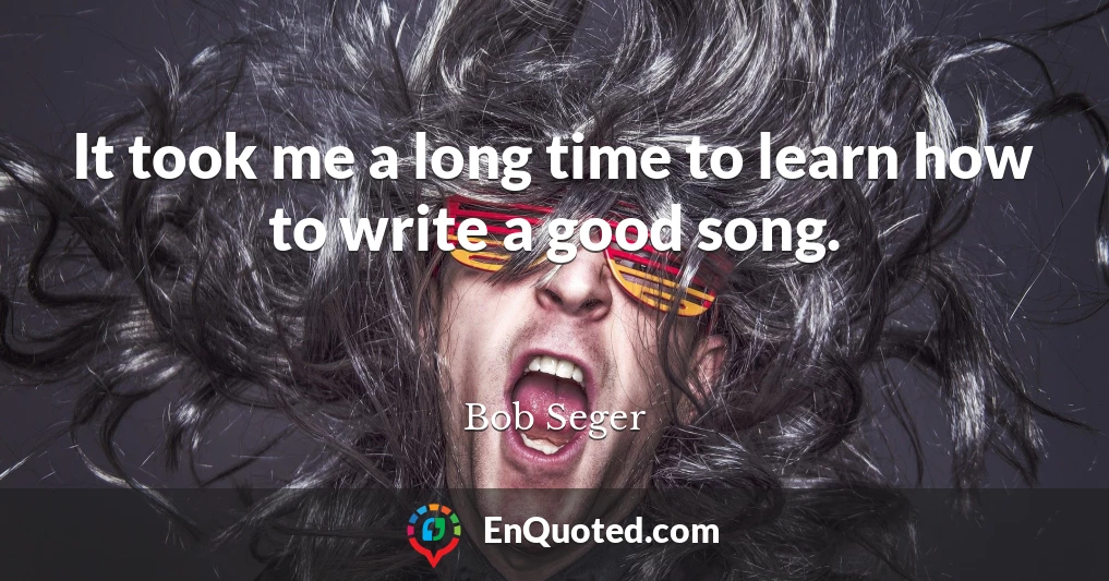 It took me a long time to learn how to write a good song.