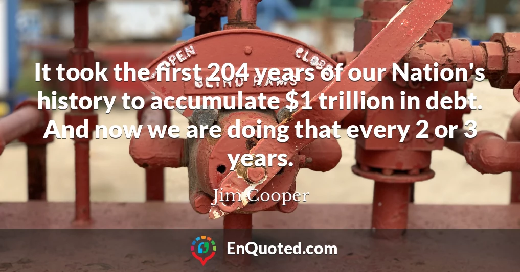 It took the first 204 years of our Nation's history to accumulate $1 trillion in debt. And now we are doing that every 2 or 3 years.