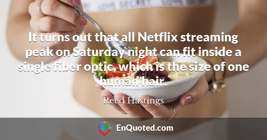It turns out that all Netflix streaming peak on Saturday night can fit inside a single fiber optic, which is the size of one human hair.