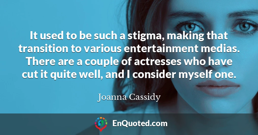 It used to be such a stigma, making that transition to various entertainment medias. There are a couple of actresses who have cut it quite well, and I consider myself one.
