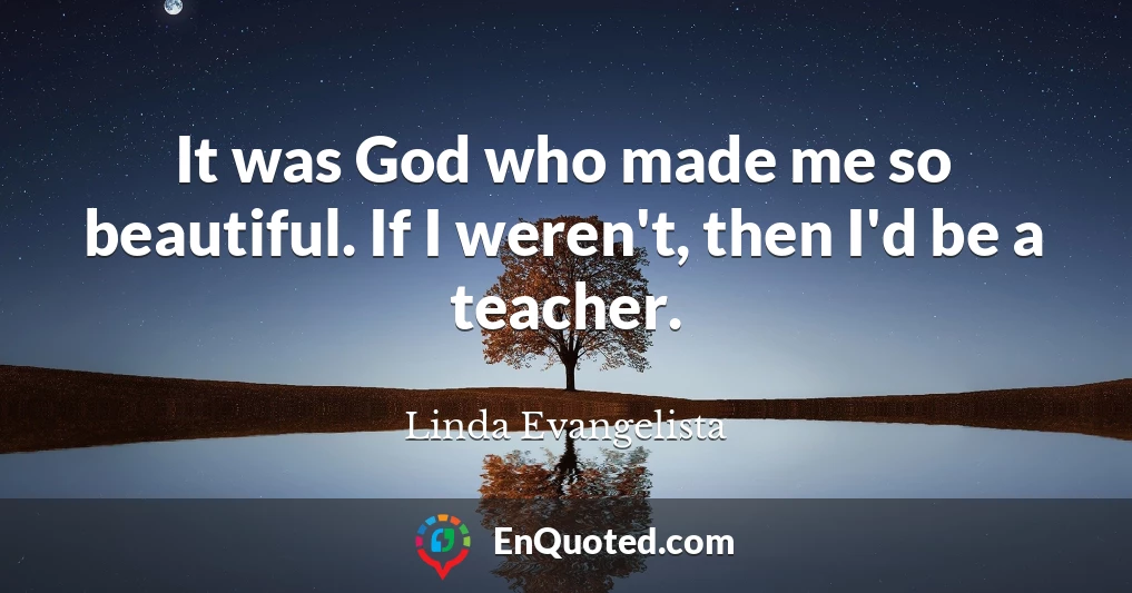 It was God who made me so beautiful. If I weren't, then I'd be a teacher.