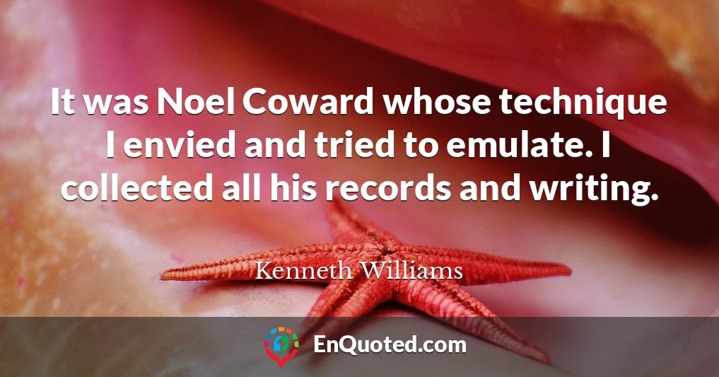 It was Noel Coward whose technique I envied and tried to emulate. I collected all his records and writing.