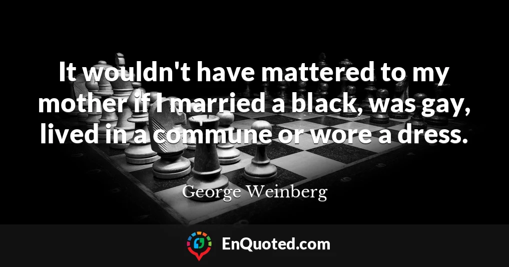 It wouldn't have mattered to my mother if I married a black, was gay, lived in a commune or wore a dress.