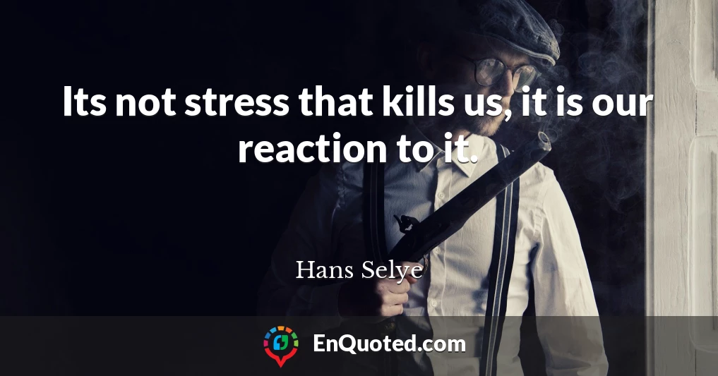 Its not stress that kills us, it is our reaction to it.