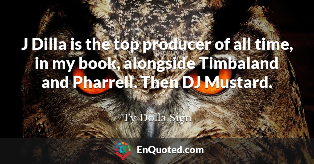 J Dilla is the top producer of all time, in my book, alongside Timbaland and Pharrell. Then DJ Mustard.