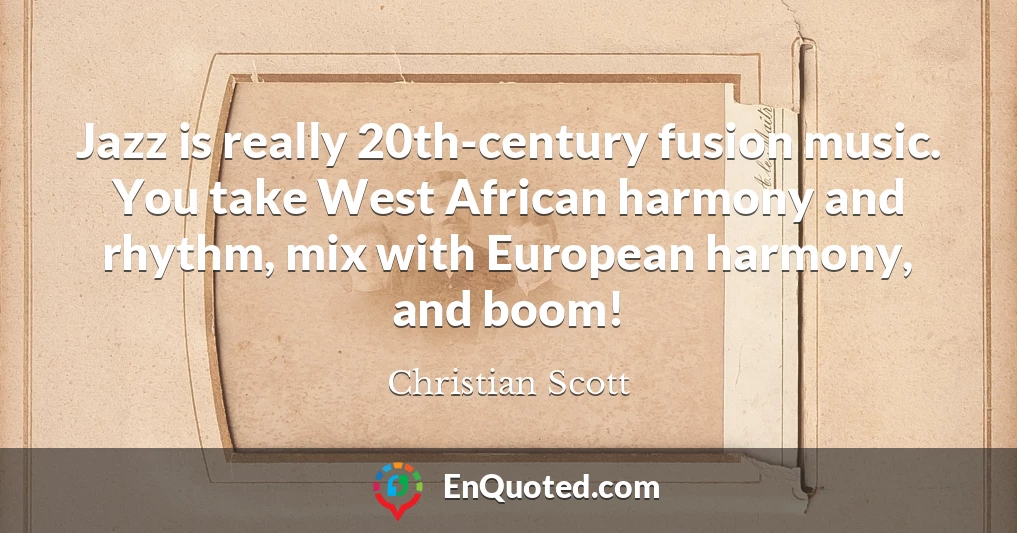 Jazz is really 20th-century fusion music. You take West African harmony and rhythm, mix with European harmony, and boom!