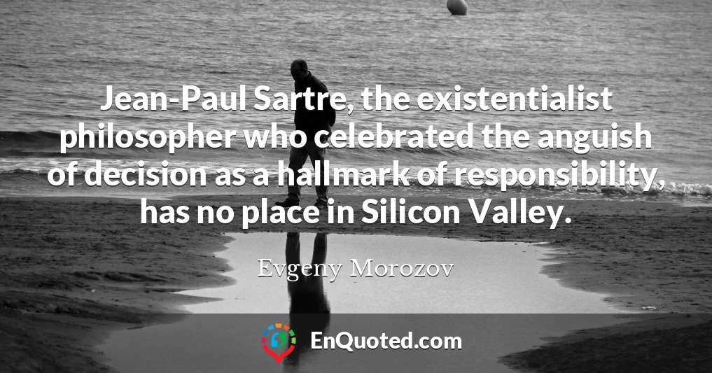 Jean-Paul Sartre, the existentialist philosopher who celebrated the anguish of decision as a hallmark of responsibility, has no place in Silicon Valley.