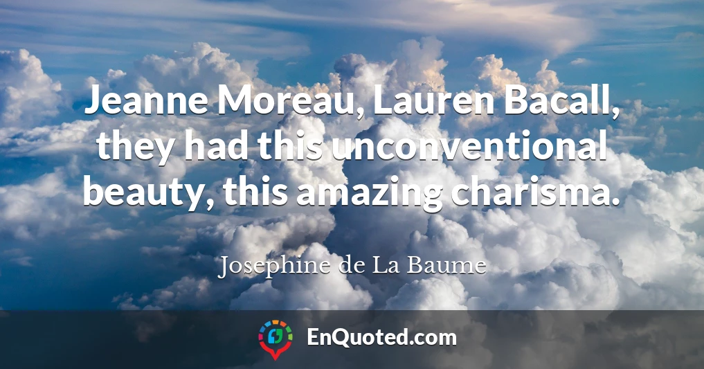 Jeanne Moreau, Lauren Bacall, they had this unconventional beauty, this amazing charisma.