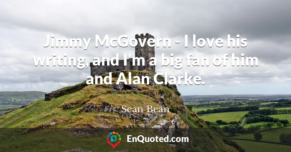 Jimmy McGovern - I love his writing, and I'm a big fan of him and Alan Clarke.
