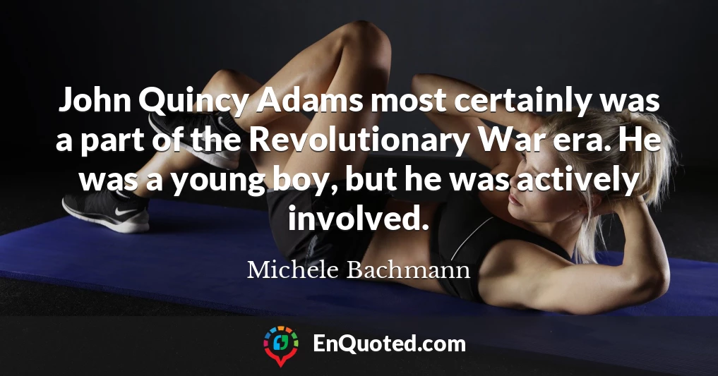 John Quincy Adams most certainly was a part of the Revolutionary War era. He was a young boy, but he was actively involved.