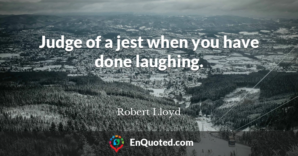 Judge of a jest when you have done laughing.