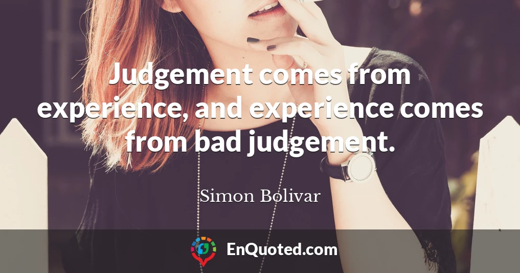 Judgement comes from experience, and experience comes from bad judgement.