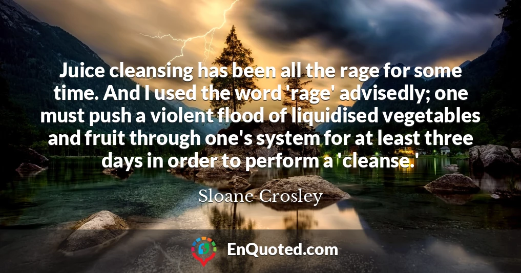 Juice cleansing has been all the rage for some time. And I used the word 'rage' advisedly; one must push a violent flood of liquidised vegetables and fruit through one's system for at least three days in order to perform a 'cleanse.'