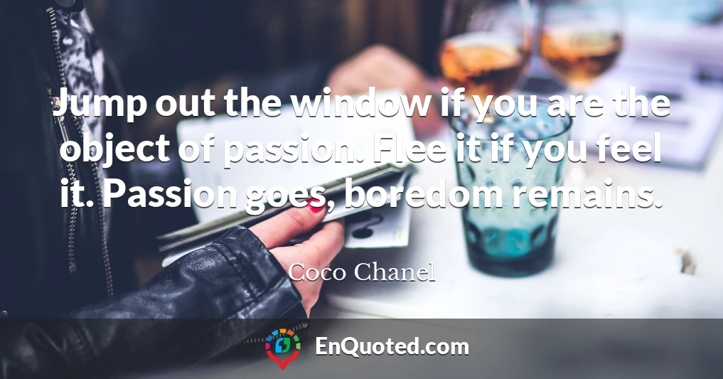 Jump out the window if you are the object of passion. Flee it if you feel it. Passion goes, boredom remains.