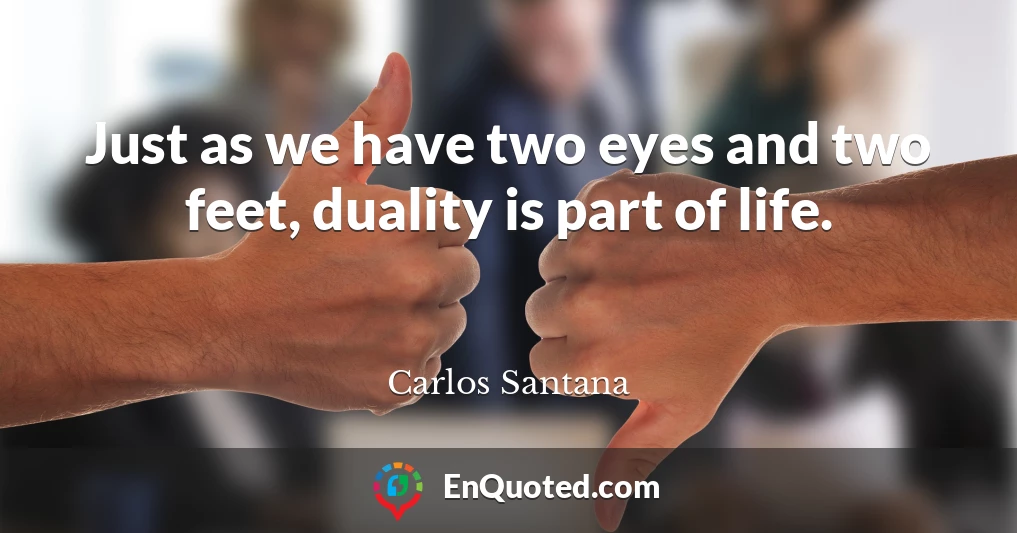 Just as we have two eyes and two feet, duality is part of life.