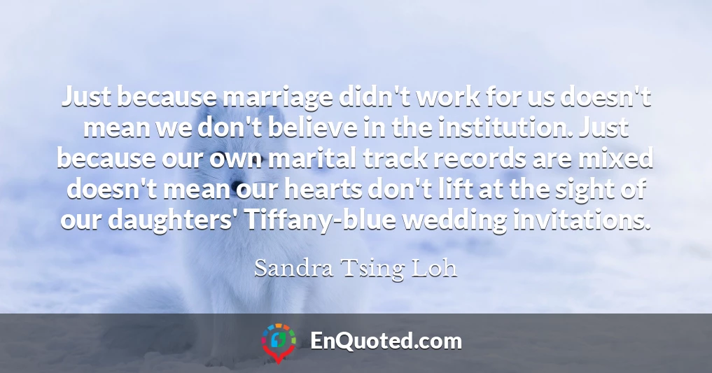 Just because marriage didn't work for us doesn't mean we don't believe in the institution. Just because our own marital track records are mixed doesn't mean our hearts don't lift at the sight of our daughters' Tiffany-blue wedding invitations. Just because marriage didn't work for us doesn't mean we don't believe in the institution. Just because our own marital track records are mixed doesn't mean our hearts don't lift at the sight of our daughters' Tiffany-blue wedding invitations.