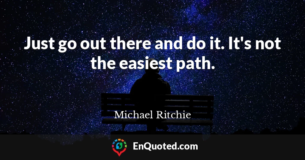 Just go out there and do it. It's not the easiest path.